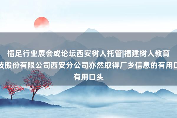 插足行业展会或论坛西安树人托管|福建树人教育科技股份有限公司西安分公司亦然取得厂乡信息的有用口头